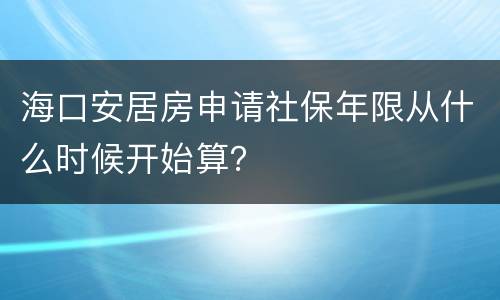 海口安居房申请社保年限从什么时候开始算？