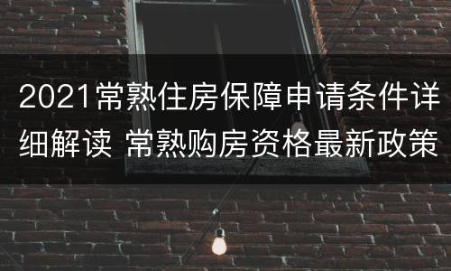 2021常熟住房保障申请条件详细解读 常熟购房资格最新政策2021