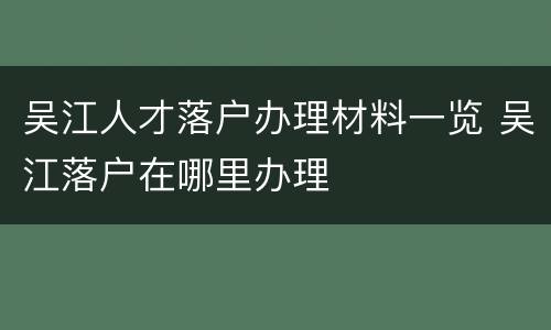 吴江人才落户办理材料一览 吴江落户在哪里办理