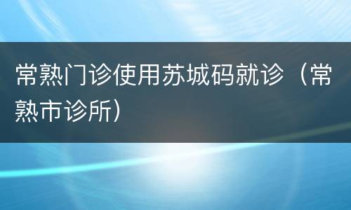 常熟门诊使用苏城码就诊（常熟市诊所）