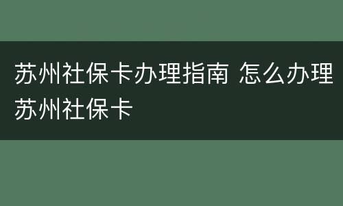 苏州社保卡办理指南 怎么办理苏州社保卡