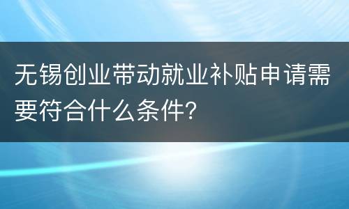 无锡创业带动就业补贴申请需要符合什么条件？