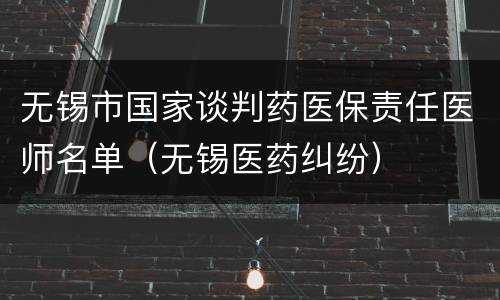 无锡市国家谈判药医保责任医师名单（无锡医药纠纷）