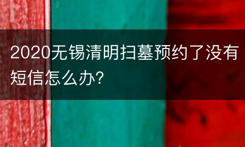 2020无锡清明扫墓预约了没有短信怎么办？