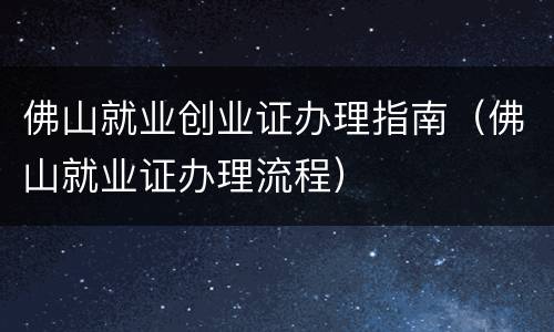 佛山就业创业证办理指南（佛山就业证办理流程）