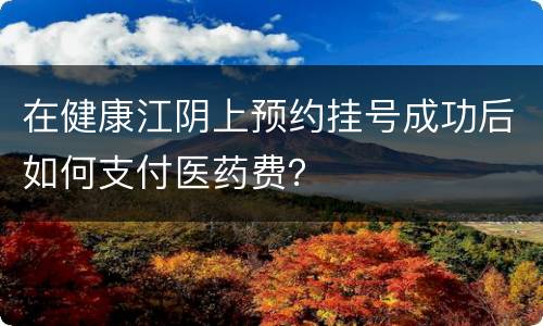 在健康江阴上预约挂号成功后如何支付医药费？