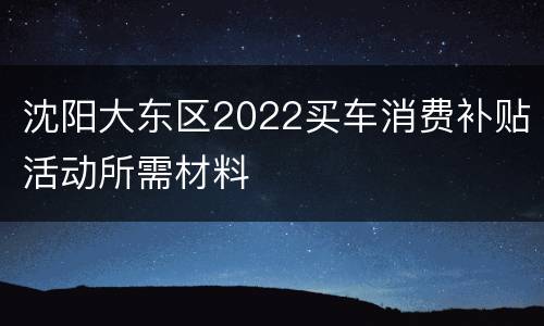 沈阳大东区2022买车消费补贴活动所需材料