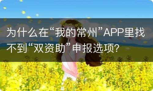为什么在“我的常州”APP里找不到“双资助”申报选项？