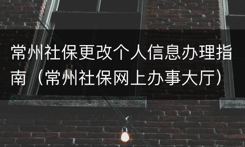 常州社保更改个人信息办理指南（常州社保网上办事大厅）