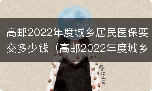 高邮2022年度城乡居民医保要交多少钱（高邮2022年度城乡居民医保要交多少钱呀）
