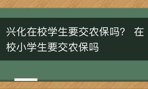 兴化在校学生要交农保吗？ 在校小学生要交农保吗