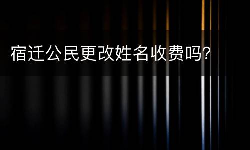 宿迁公民更改姓名收费吗？