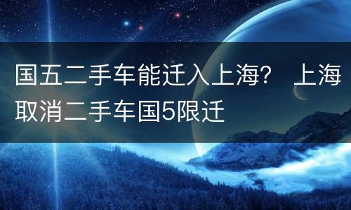 国五二手车能迁入上海？ 上海取消二手车国5限迁