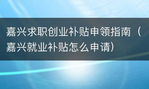 嘉兴求职创业补贴申领指南（嘉兴就业补贴怎么申请）