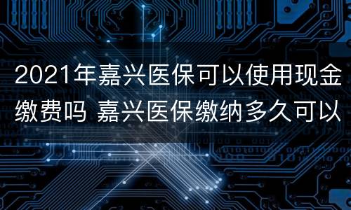 2021年嘉兴医保可以使用现金缴费吗 嘉兴医保缴纳多久可以用