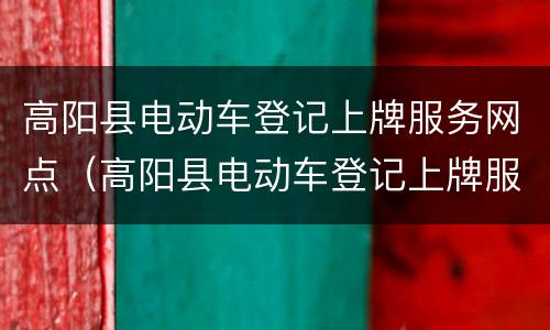 高阳县电动车登记上牌服务网点（高阳县电动车登记上牌服务网点地址）