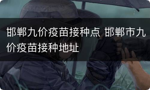 邯郸九价疫苗接种点 邯郸市九价疫苗接种地址