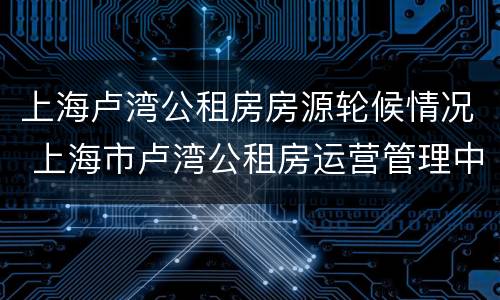 上海卢湾公租房房源轮候情况 上海市卢湾公租房运营管理中心