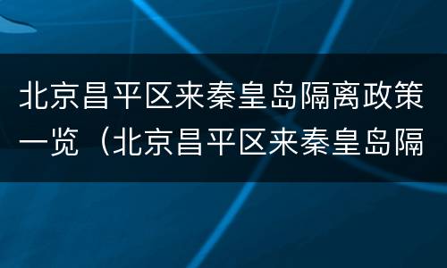 北京昌平区来秦皇岛隔离政策一览（北京昌平区来秦皇岛隔离政策一览表最新）