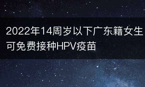 2022年14周岁以下广东籍女生可免费接种HPV疫苗