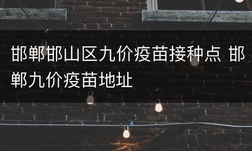 邯郸邯山区九价疫苗接种点 邯郸九价疫苗地址
