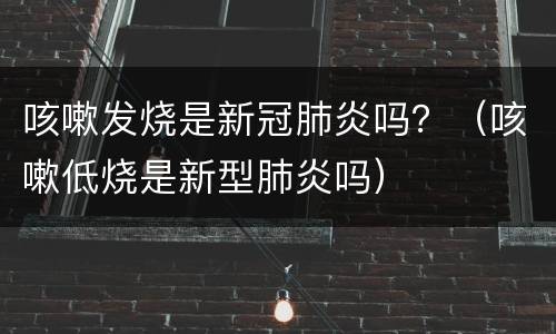 咳嗽发烧是新冠肺炎吗？（咳嗽低烧是新型肺炎吗）