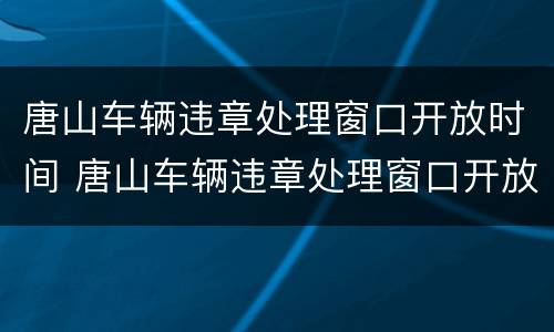 唐山车辆违章处理窗口开放时间 唐山车辆违章处理窗口开放时间查询