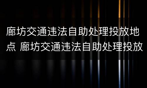 廊坊交通违法自助处理投放地点 廊坊交通违法自助处理投放地点查询
