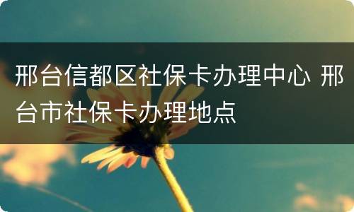 邢台信都区社保卡办理中心 邢台市社保卡办理地点
