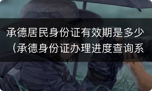 承德居民身份证有效期是多少（承德身份证办理进度查询系统）