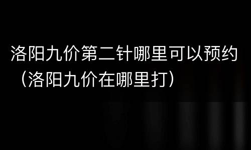 洛阳九价第二针哪里可以预约（洛阳九价在哪里打）