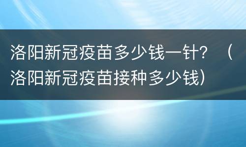 洛阳新冠疫苗多少钱一针？（洛阳新冠疫苗接种多少钱）