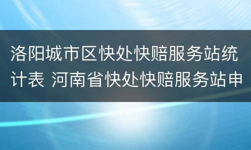 洛阳城市区快处快赔服务站统计表 河南省快处快赔服务站申请