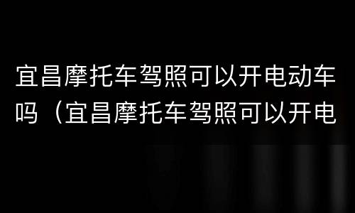 宜昌摩托车驾照可以开电动车吗（宜昌摩托车驾照可以开电动车吗多少钱）