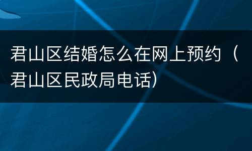 君山区结婚怎么在网上预约（君山区民政局电话）