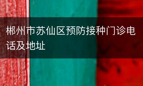 郴州市苏仙区预防接种门诊电话及地址