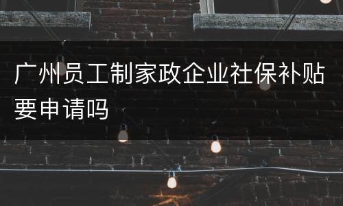 广州员工制家政企业社保补贴要申请吗