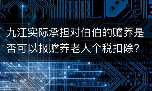 九江实际承担对伯伯的赡养是否可以报赡养老人个税扣除?