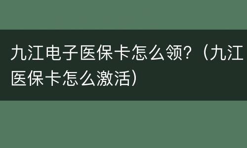 九江电子医保卡怎么领?（九江医保卡怎么激活）