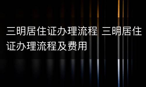 三明居住证办理流程 三明居住证办理流程及费用