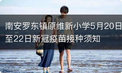 南安罗东镇原维新小学5月20日至22日新冠疫苗接种须知