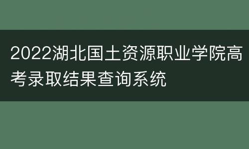 2022湖北国土资源职业学院高考录取结果查询系统