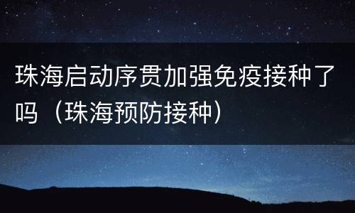 珠海启动序贯加强免疫接种了吗（珠海预防接种）
