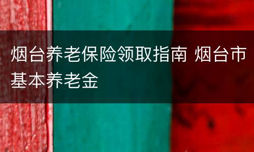 烟台养老保险领取指南 烟台市基本养老金