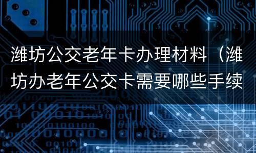 潍坊公交老年卡办理材料（潍坊办老年公交卡需要哪些手续）