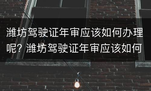 潍坊驾驶证年审应该如何办理呢? 潍坊驾驶证年审应该如何办理呢多少钱