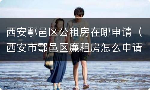 西安鄠邑区公租房在哪申请（西安市鄠邑区廉租房怎么申请）