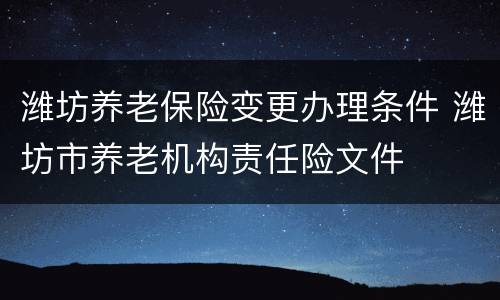 潍坊养老保险变更办理条件 潍坊市养老机构责任险文件