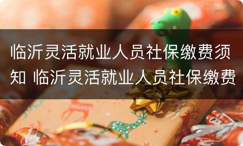 临沂灵活就业人员社保缴费须知 临沂灵活就业人员社保缴费比例