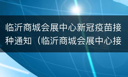 临沂商城会展中心新冠疫苗接种通知（临沂商城会展中心接种点）